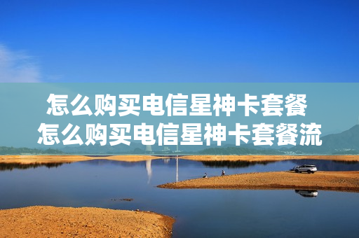 怎么购买电信星神卡套餐 怎么购买电信星神卡套餐流量