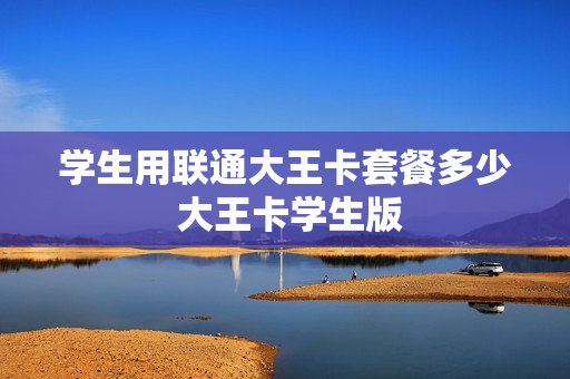 学生用联通大王卡套餐多少 大王卡学生版