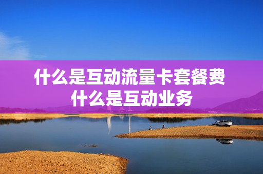什么是互动流量卡套餐费 什么是互动业务