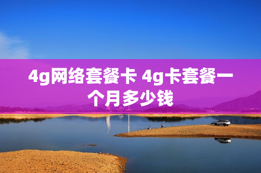 4g网络套餐卡 4g卡套餐一个月多少钱