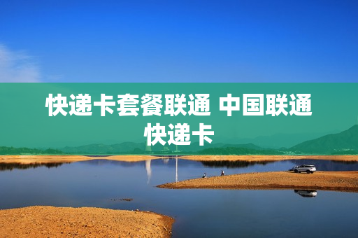 快递卡套餐联通 中国联通快递卡