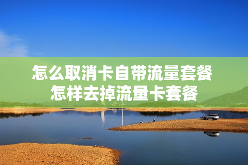 怎么取消卡自带流量套餐 怎样去掉流量卡套餐