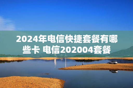 2024年电信快捷套餐有哪些卡 电信202004套餐