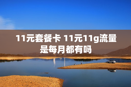 11元套餐卡 11元11g流量是每月都有吗