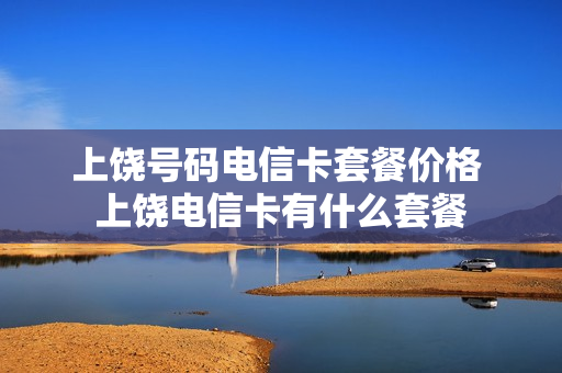 上饶号码电信卡套餐价格 上饶电信卡有什么套餐