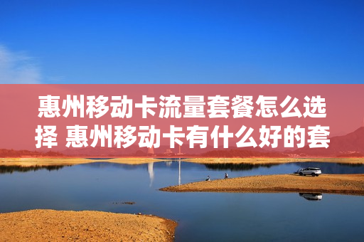 惠州移动卡流量套餐怎么选择 惠州移动卡有什么好的套餐