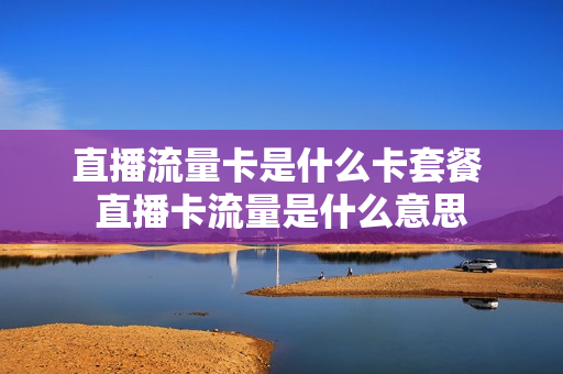 直播流量卡是什么卡套餐 直播卡流量是什么意思