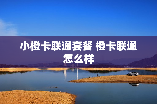 小橙卡联通套餐 橙卡联通怎么样