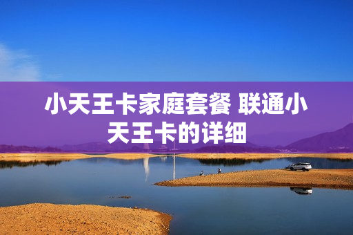 小天王卡家庭套餐 联通小天王卡的详细