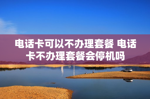 电话卡可以不办理套餐 电话卡不办理套餐会停机吗