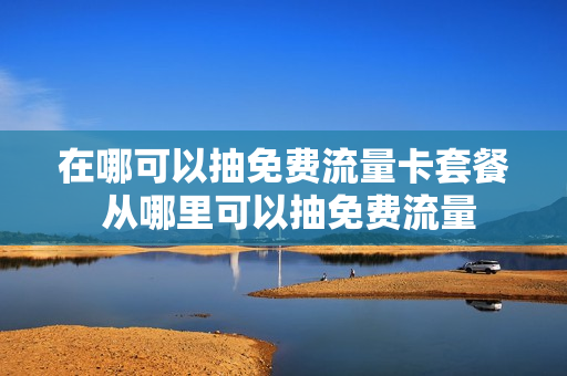 在哪可以抽免费流量卡套餐 从哪里可以抽免费流量