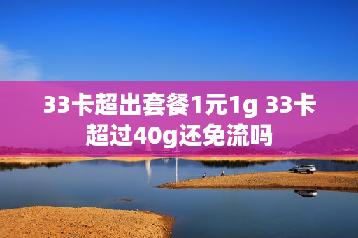 33卡超出套餐1元1g 33卡超过40g还免流吗