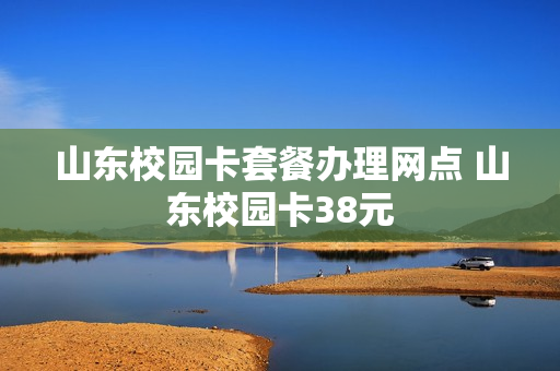 山东校园卡套餐办理网点 山东校园卡38元