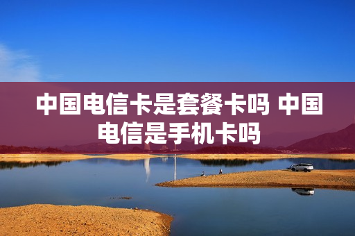 中国电信卡是套餐卡吗 中国电信是手机卡吗