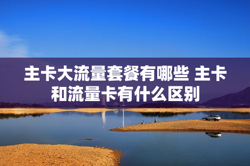 主卡大流量套餐有哪些 主卡和流量卡有什么区别