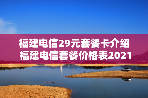福建电信29元套餐卡介绍 福建电信套餐价格表2021年
