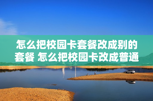 怎么把校园卡套餐改成别的套餐 怎么把校园卡改成普通卡