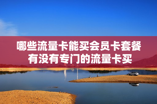 哪些流量卡能买会员卡套餐 有没有专门的流量卡买