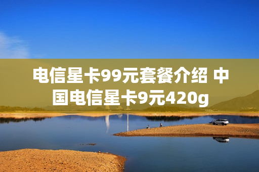 电信星卡99元套餐介绍 中国电信星卡9元420g