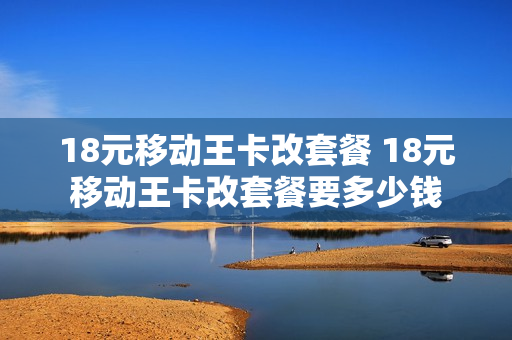 18元移动王卡改套餐 18元移动王卡改套餐要多少钱