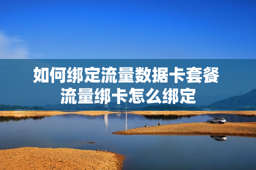 如何绑定流量数据卡套餐 流量绑卡怎么绑定