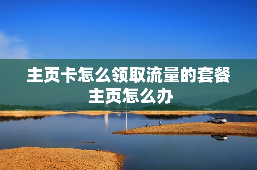 主页卡怎么领取流量的套餐 主页怎么办