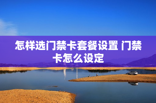 怎样选门禁卡套餐设置 门禁卡怎么设定