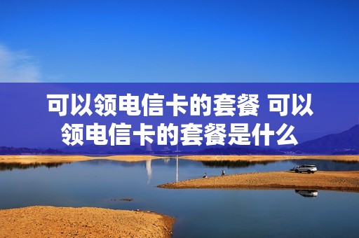 可以领电信卡的套餐 可以领电信卡的套餐是什么