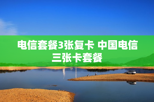 电信套餐3张复卡 中国电信三张卡套餐