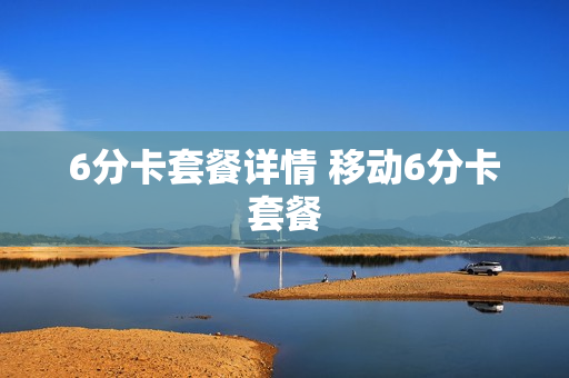 6分卡套餐详情 移动6分卡套餐