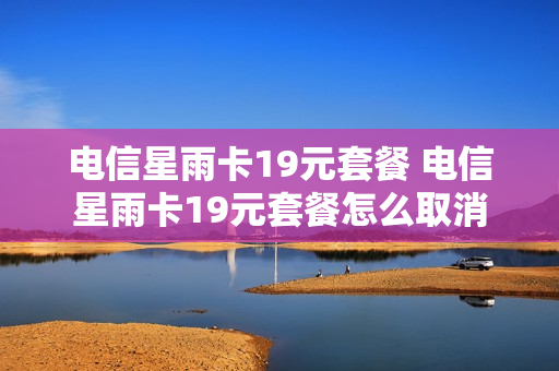电信星雨卡19元套餐 电信星雨卡19元套餐怎么取消