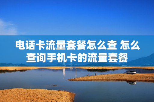 电话卡流量套餐怎么查 怎么查询手机卡的流量套餐