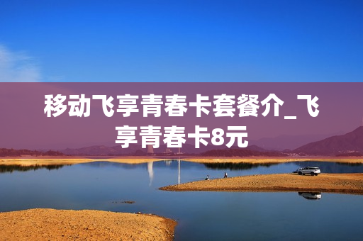 移动飞享青春卡套餐介_飞享青春卡8元