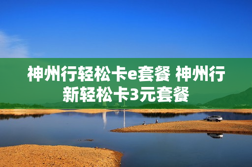 神州行轻松卡e套餐 神州行新轻松卡3元套餐