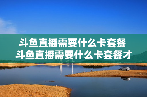 斗鱼直播需要什么卡套餐 斗鱼直播需要什么卡套餐才能用
