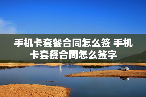 手机卡套餐合同怎么签 手机卡套餐合同怎么签字