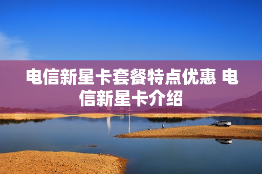 电信新星卡套餐特点优惠 电信新星卡介绍