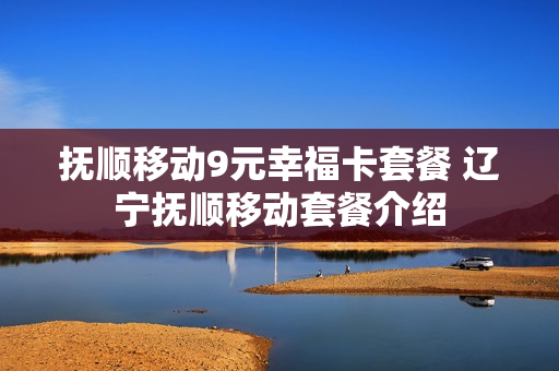 抚顺移动9元幸福卡套餐 辽宁抚顺移动套餐介绍