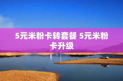 5元米粉卡转套餐 5元米粉卡升级