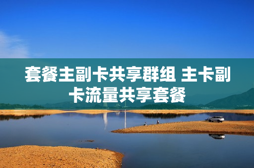 套餐主副卡共享群组 主卡副卡流量共享套餐