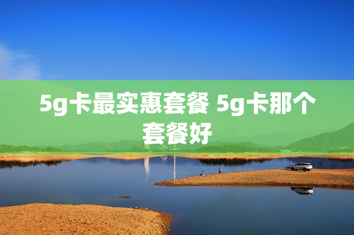5g卡最实惠套餐 5g卡那个套餐好
