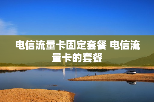 电信流量卡固定套餐 电信流量卡的套餐