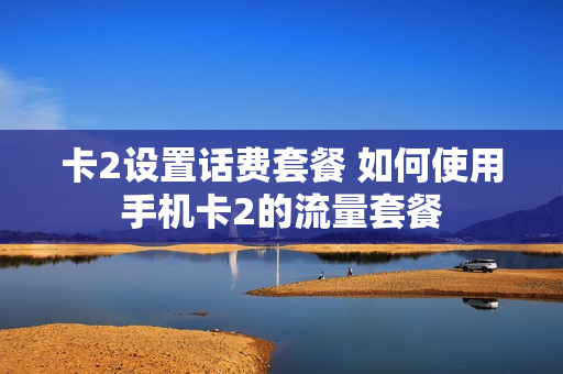 卡2设置话费套餐 如何使用手机卡2的流量套餐