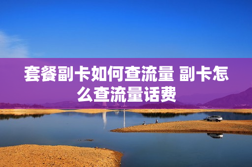 套餐副卡如何查流量 副卡怎么查流量话费