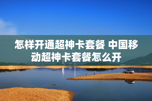 怎样开通超神卡套餐 中国移动超神卡套餐怎么开