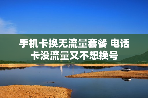 手机卡换无流量套餐 电话卡没流量又不想换号