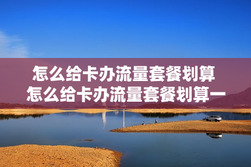 怎么给卡办流量套餐划算 怎么给卡办流量套餐划算一些