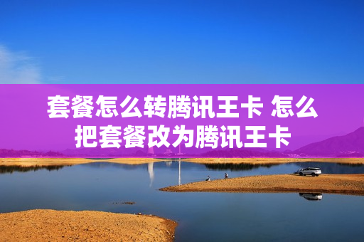 套餐怎么转腾讯王卡 怎么把套餐改为腾讯王卡