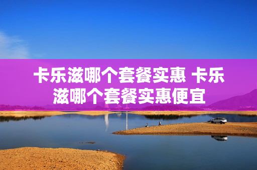 卡乐滋哪个套餐实惠 卡乐滋哪个套餐实惠便宜