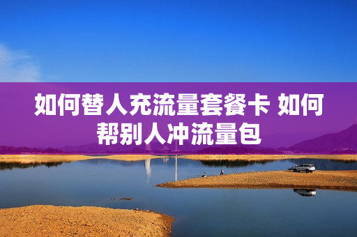 如何替人充流量套餐卡 如何帮别人冲流量包